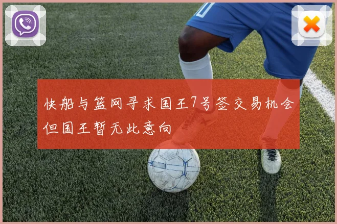 快船与篮网寻求国王7号签交易机会但国王暂无此意向