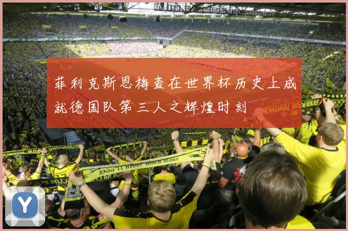 菲利克斯恩梅查在世界杯历史上成就德国队第三人之辉煌时刻
