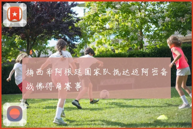 梅西率阿根廷国家队抵达迈阿密备战佛得角赛事