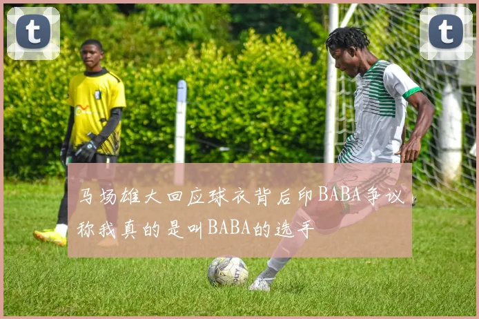 马场雄大回应球衣背后印BABA争议称我真的是叫BABA的选手