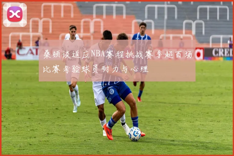 桑顿谈适应NBA赛程挑战赛季超百场比赛考验球员耐力与心理