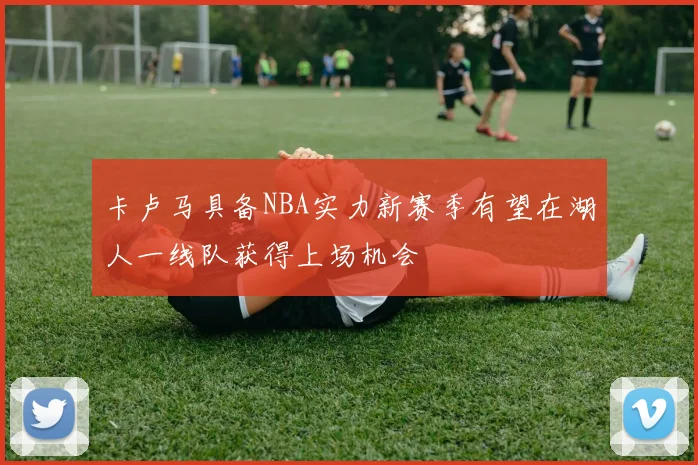 卡卢马具备NBA实力新赛季有望在湖人一线队获得上场机会