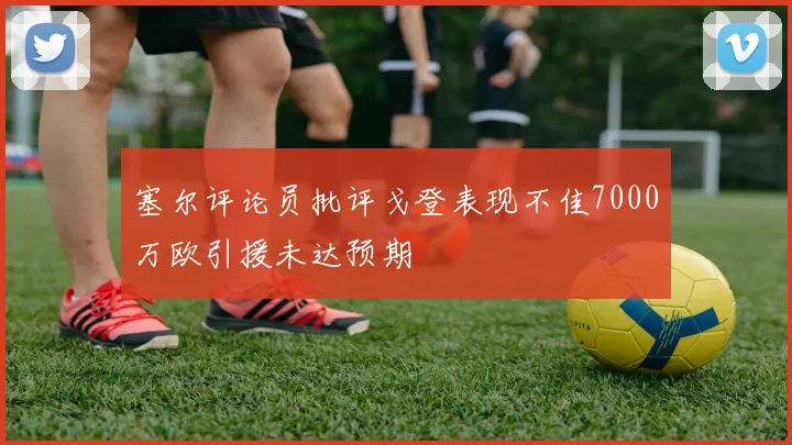 塞尔评论员批评戈登表现不佳7000万欧引援未达预期