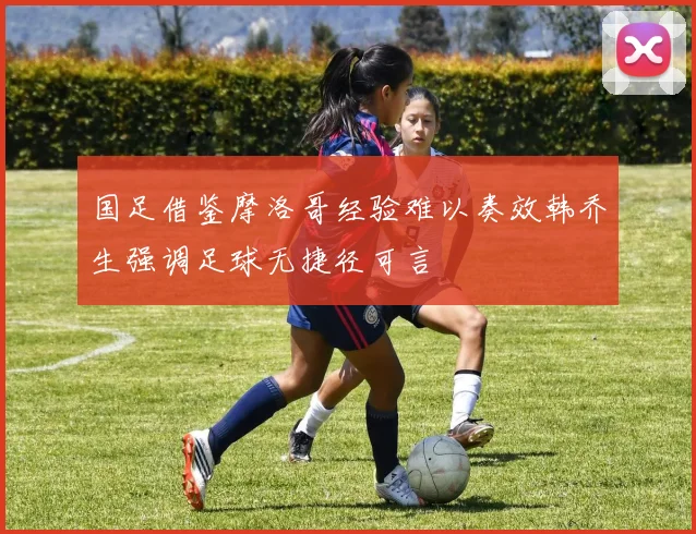 国足借鉴摩洛哥经验难以奏效韩乔生强调足球无捷径可言