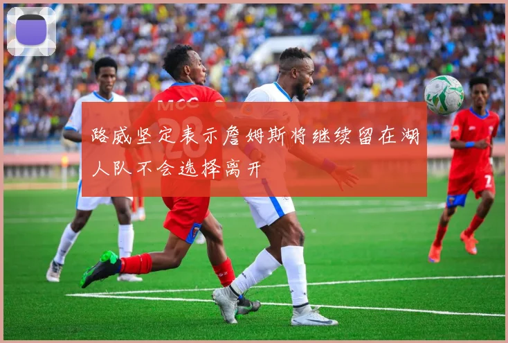 路威坚定表示詹姆斯将继续留在湖人队不会选择离开