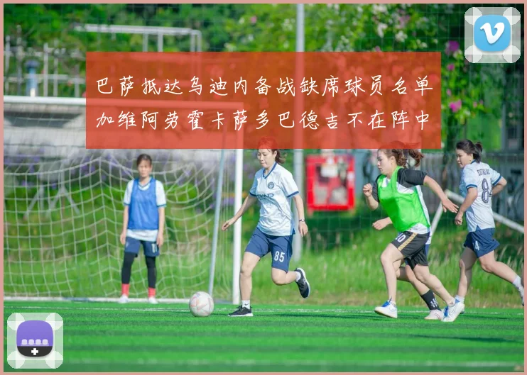 巴萨抵达乌迪内备战缺席球员名单加维阿劳霍卡萨多巴德吉不在阵中
