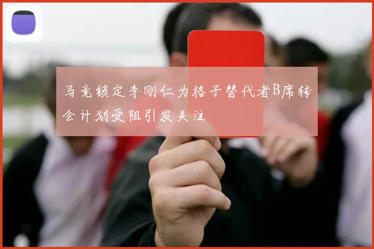马竞锁定李刚仁为格子替代者B席转会计划受阻引发关注