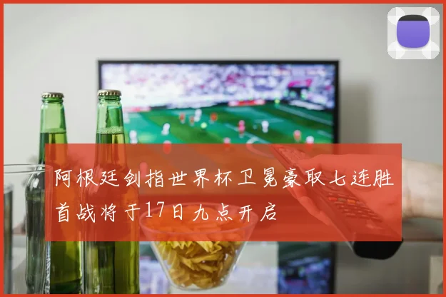 阿根廷剑指世界杯卫冕豪取七连胜首战将于17日九点开启