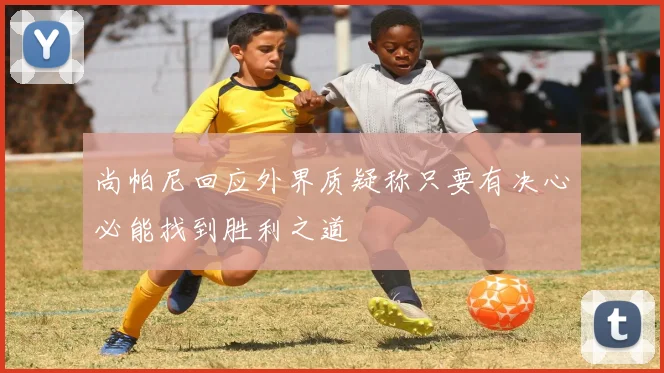 尚帕尼回应外界质疑称只要有决心必能找到胜利之道