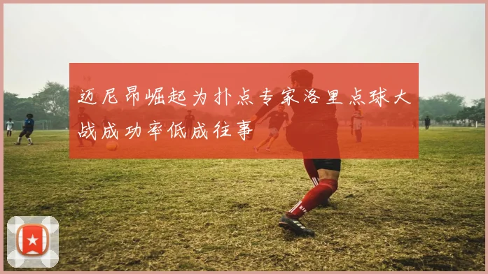 迈尼昂崛起为扑点专家洛里点球大战成功率低成往事