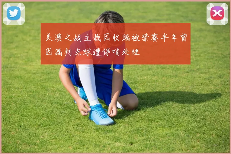 美澳之战主裁因收贿被禁赛半年曾因漏判点球遭停哨处理