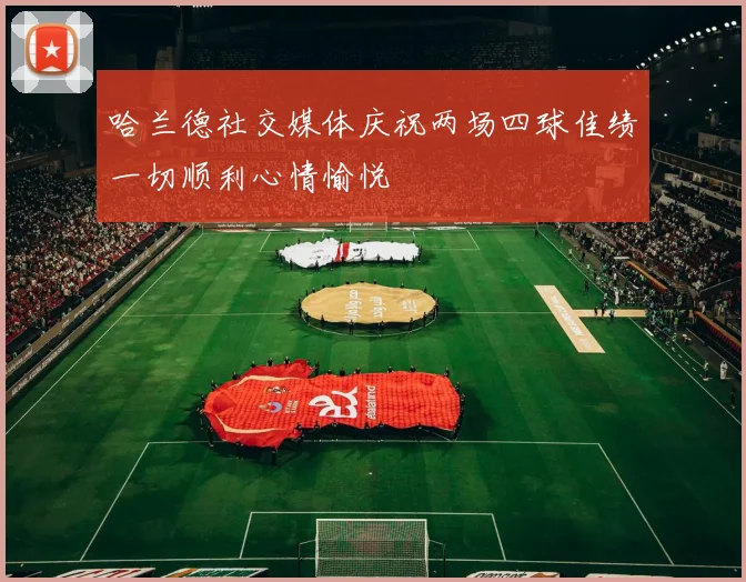 哈兰德社交媒体庆祝两场四球佳绩一切顺利心情愉悦